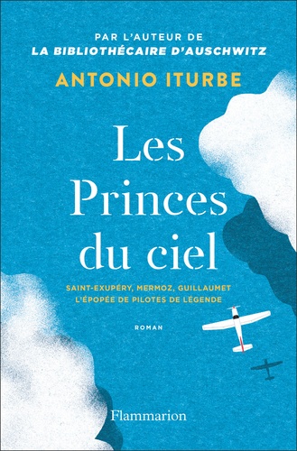 Antonio G. Iturbe - Les Princes du ciel - Saint-Exupéry, Mermoz, Guillaumet, l'épopée de pilotes de légende.