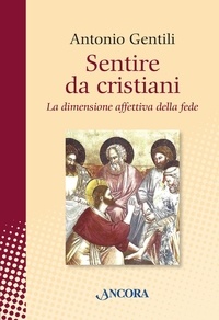 Antonio Gentili - Sentire da cristiani. La dimensione affettiva della fede.