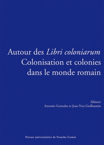 Antonio Gonzales - Autour des libri coloniarum : colonisation et colonies dans le monde romain.