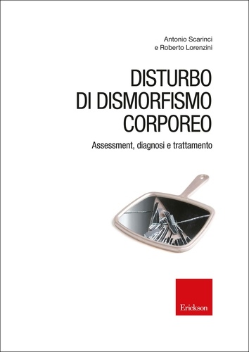 Antonio Scarinci et Roberto Lorenzini - Disturbo di dismorfismo corporeo. Assessment, diagnosi e trattamento.
