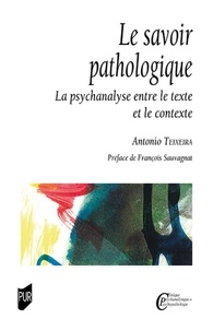 Antonio Teixeira - Le savoir pathologique - La psychanalyse entre le texte et le contexte.
