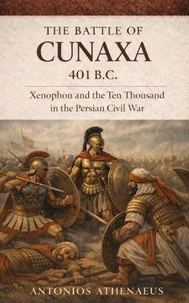 The Battle of Cunaxa 401 B.C.:  Xenophon and the Ten Thousand in the Persian Civil War