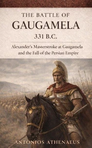 The Battle of Gaugamela 331 B.C.: Alexander’s Operational Command and the Collapse of Persian Empire