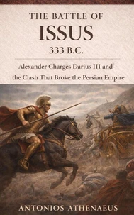 The Battle of Issus 333 B.C.: Alexander Charges Darius III and the Clash That Broke the Persian Empire
