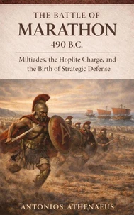 The Battle of Marathon 490 B.C.: Miltiades, the Hoplite Charge, and the Birth of Strategic Defense