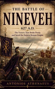 The Battle of Nineveh 627 A.D.: The Victory That Broke Persia and Saved the Eastern Roman Empire