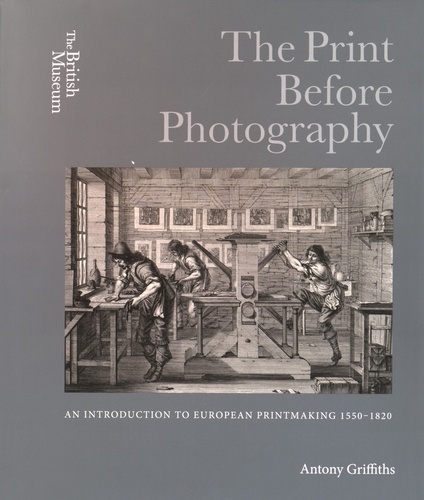 Antony Griffiths - The Print Before Photography - An Introduction to European Printmaking 1550-1820.