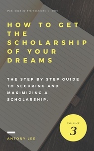  Antony Lee - How to get the Scholarship of Your Dreams: The Step by Step Guide to Securing and Maximizing a Scholarship.