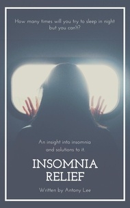  Antony Lee - Insomnia Relief: An Insight into Insomnia  and Solutions to it.