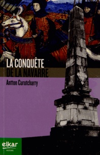 Antton Curutcharry - La conquête de la Navarre (1483-1524) - Disparition d'un Etat européen aux portes de l'Europe moderne.