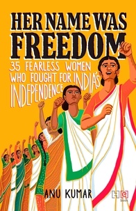 Anu Kumar - Her Name Was Freedom - 35 Fearless Women Who Fought for India’s Independence.