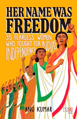 Her Name Was Freedom. 35 Fearless Women Who Fought for India’s Independence
