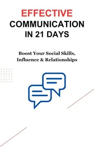 Effective Communication in 21 Days: Boost Your Social Skills, Influence &amp; Relationships