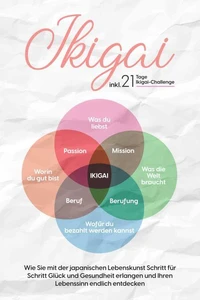 Ikigai: Wie Sie mit der japanischen Lebenskunst Schritt für Schritt Glück und Gesundheit erlangen und Ihren Lebenssinn endlich entdecken – inkl. 21 Tage Ikigai-Challenge