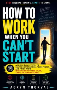 How to Work When You Can’t Start: A Simple Daily System to Beat Procrastination, Focus Faster, and Finish Tasks (Even When You Feel Stuck, Tired, or Overwhelmed)
