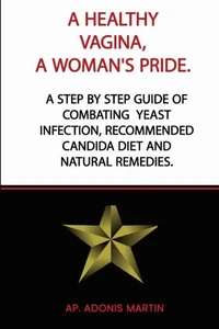 A Healthy Vagina, a Woman's Pride: A Step by Step Guide of Combating  Yeast Infection,  Recommended Candida Diet and Natural Remedies.