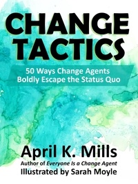  April K. Mills - Change Tactics: 50 Ways Change Agents Boldly Escape the Status Quo.