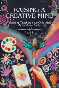Raising a Creative Mind: A Guide to Teaching Your Child About Art and Creativity