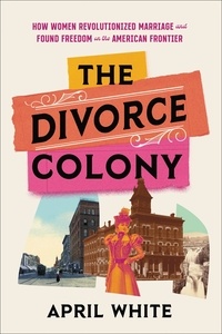 April White - The Divorce Colony - How Women Revolutionized Marriage and Found Freedom on the American Frontier.