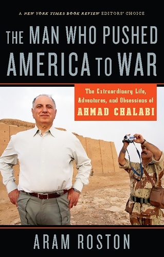 Aram Roston - The Man Who Pushed America to War - The Extraordinary Life, Adventures and Obsessions of Ahmad Chalabi.