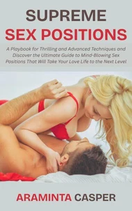 Supreme Sex Positions: A Playbook for Thrilling and Advanced Techniques and Discover the Ultimate Guide to Mind-Blowing Sex Positions That Will Take Your Love Life to the Next Level