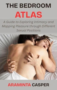The Bedroom Atlas: A Guide to Exploring Intimacy and Mapping Pleasure through Different Sexual Positions