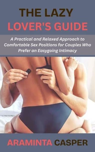 The Lazy Lover's Guide: A Practical and Relaxed Approach to Comfortable Sex Positions for Couples Who Prefer an Easygoing Intimacy
