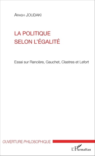 Arash Joudaki - La politique selon l'égalité - Essai sur Rancière, Gauchet, Clastres et Lefort.