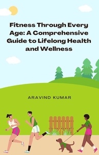  Aravind Kumar - Fitness Through Every Age: A Comprehensive Guide to Lifelong Health and Wellness.