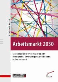 Arbeitsmarkt 2030 - Eine strategische Vorausschau auf Demografie, Beschäftigung und Bildung in Deutschland.