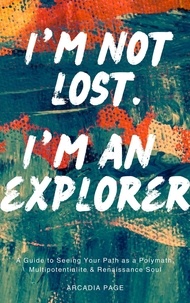  Arcadia Page - I'm Not Lost. I'm an Explorer: A Guide to Seeing Your Path as a Polymath, Multipotentialite &amp; Renaissance Soul.