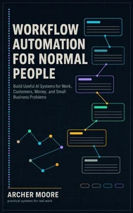 Workflow Automation for Normal People Build Useful AI Systems for Work, Customers, Money, and Small Business Problems