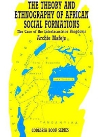 Archie Mafeje - The theory and ethnography of African social formations - The case of the interlacustrine kingdoms.