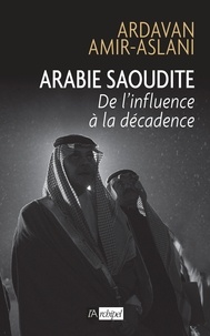 Ardavan Amir-Aslani - Arabie Saoudite - De l'influence à la décadence.