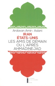 Ardavan Amir-Aslani - Iran - Etat-Unis - Les amis de demain ou l'après-Ahmadinejad.