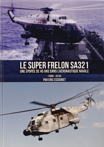 Eric Escoubet - Le Super Frelon SA321 - Une épopée de 45 ans dans l'Aéronautique navale (1965-2010).