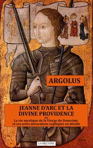Jeanne d'Arc et la divine providence ou La vie mystique de la vierge de Domrémy et ses actes miraculeux expliqués en détails