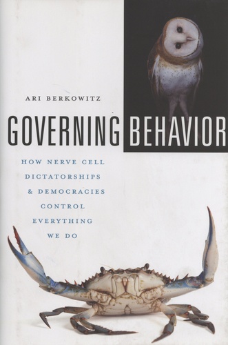 Ari Berkowitz - Governing Behavior - How Nerve Cell Dictatorships and Democraties Control Everything We Do.