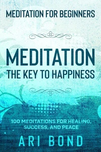 Meditation For Beginners; MEDITATION THE KEY TO HAPPINESS - 100 Meditations for Healing, Success, and Peace