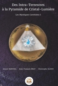 Ariane Barugel et Jean-François Bray - Les Mystiques Cartésiens - Tome 1, Des Intra-Terrestres à la Pyramide de Cristal-Lumière.