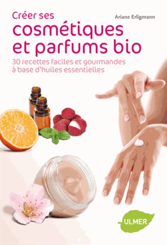 Ariane Erligmann - Créer ses cosmétiques et parfums bio - 30 recettes faciles et gourmandes à base d'huiles essentielles.