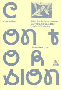 Ariane Martinez - Contorsion - Histoire de la souplesse extrême en Occident, XIXe-XXIe siècles.