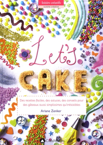Let's Cake !. Des recettes faciles, des astuces, des conseils pour des gâteaux aussi simplissimes qu'irrésistibles