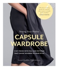 Arianna Cadwallader et Cathy McKinnon - Sewing Your Perfect Capsule Wardrobe - 5 Key Pieces with Full-size Patterns That Can Be Tailored to Your Style.
