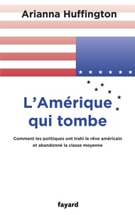 Arianna Huffington - L'Amérique qui tombe - Comment les hommes politiques abandonnent la classe moyenne et trahissent le rêve américain.