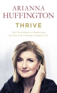 Arianna Huffington - Thrive - The Third Metric to Redefining Success and Creating a Happier Life.