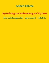 Aribert Böhme - IQ-Training zur Vorbereitung auf IQ-Tests - abwechslungsreich – spannend  – effektiv.