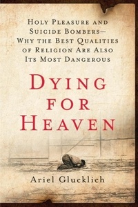 Ariel Glucklich - Dying for Heaven - Holy Pleasure and Suicide Bombers—Why the Best Qualities of Religion Are Also Its Most Dangerous.