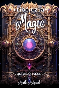  Arielle Ashwood - Libérez la magie qui est en vous: De l'initiation à la maîtrise : Votre chemin vers la magie blanche et la sorcellerie.