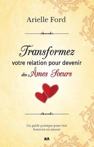 Arielle Ford - Transformez votre relation pour devenir des âmes soeurs - Un guide pratique pour être heureux en amour.